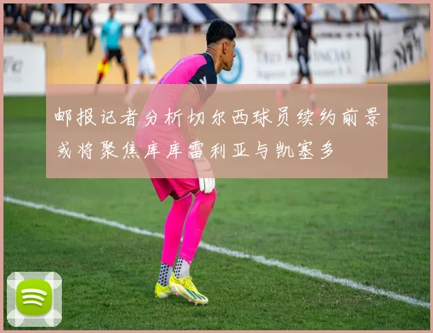 邮报记者分析切尔西球员续约前景或将聚焦库库雷利亚与凯塞多