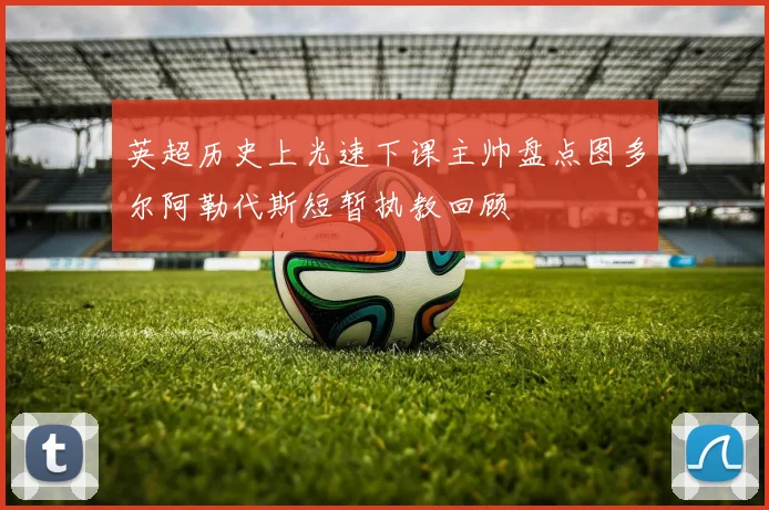英超历史上光速下课主帅盘点图多尔阿勒代斯短暂执教回顾